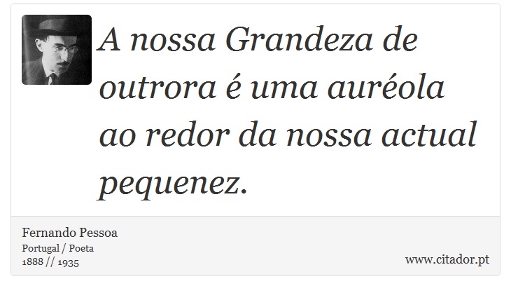 A nossa Grandeza de outrora é uma auréola ao redor da nossa actual pequenez. - Fernando Pessoa - Frases