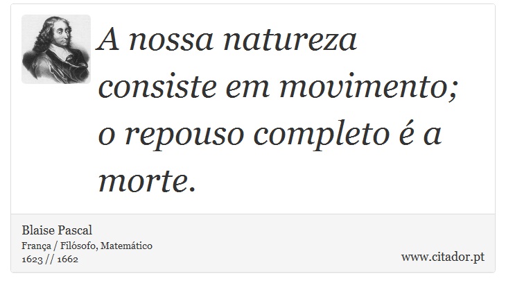 A nossa natureza consiste em movimento; o repouso completo é a morte. - Blaise Pascal - Frases