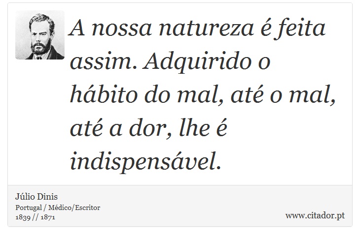 A nossa natureza é feita assim. Adquirido o hábito do mal, até o mal, até a dor, lhe é indispensável. - Júlio Dinis - Frases