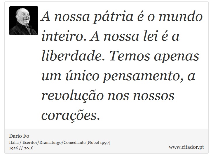 A nossa pátria é o mundo inteiro. A nossa lei é a liberdade. Temos apenas um único pensamento, a revolução nos nossos corações. - Dario Fo - Frases