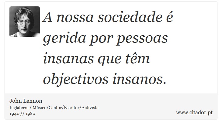A nossa sociedade é gerida por pessoas insanas que têm objectivos insanos. - John Lennon - Frases