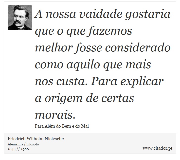 A nossa vaidade gostaria que o que fazemos melhor fosse considerado como aquilo que mais nos custa. Para explicar a origem de certas morais. - Friedrich Wilhelm Nietzsche - Frases