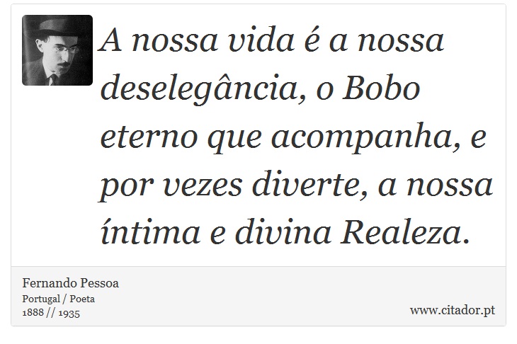 A nossa vida é a nossa deselegância, o Bobo eterno que acompanha, e por vezes diverte, a nossa íntima e divina Realeza. - Fernando Pessoa - Frases