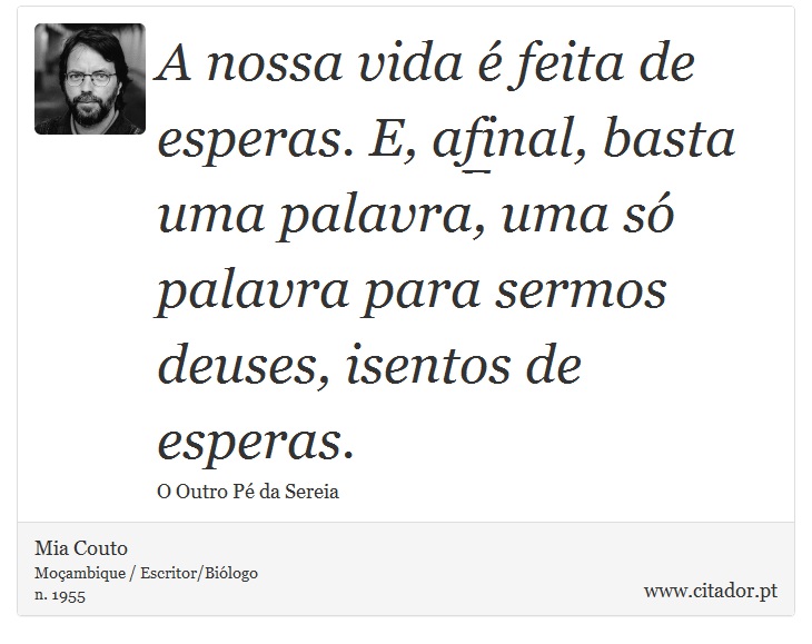 A nossa vida é feita de esperas. E, afinal, basta uma palavra, uma só palavra para sermos deuses, isentos de esperas. - Mia Couto - Frases
