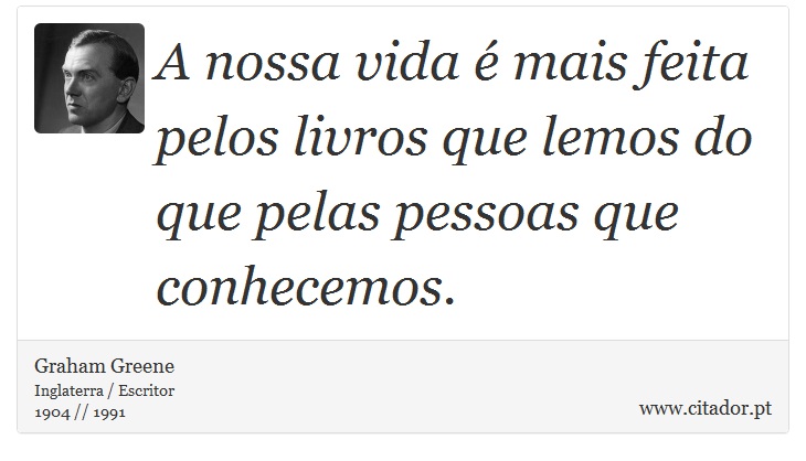 A nossa vida é mais feita pelos livros que lemos do que pelas pessoas que conhecemos. - Graham Greene - Frases