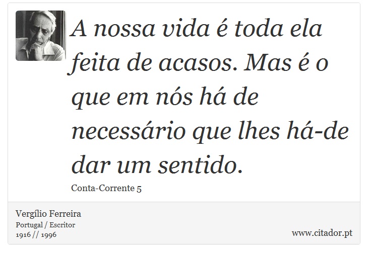 A nossa vida é toda ela feita de acasos. Mas é o que em nós há de necessário que lhes há-de dar um sentido. - Vergílio Ferreira - Frases