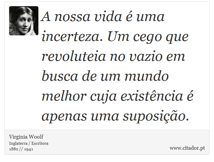 A nossa vida é uma incerteza. Um cego que revoluteia no vazio em busca de um mundo melhor cuja existência é apenas uma suposição. - Virginia Woolf - Frases