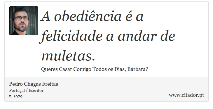 A obediência é a felicidade a andar de muletas. - Pedro Chagas Freitas - Frases