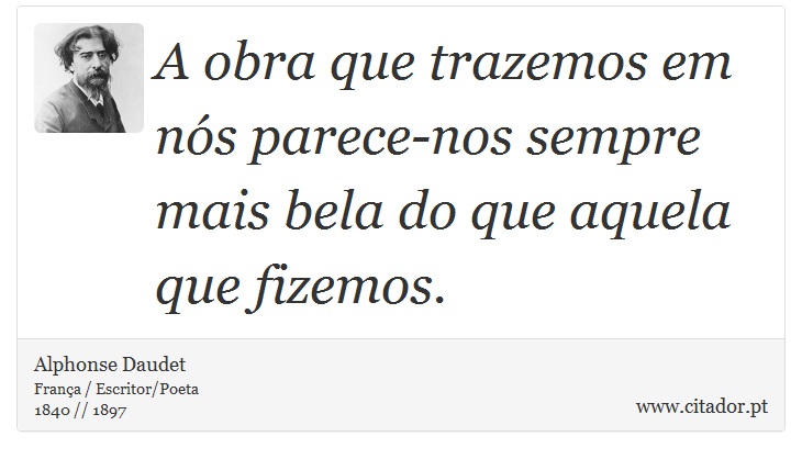 A obra que trazemos em nós parece-nos sempre mais bela do que aquela que fizemos. - Alphonse Daudet - Frases