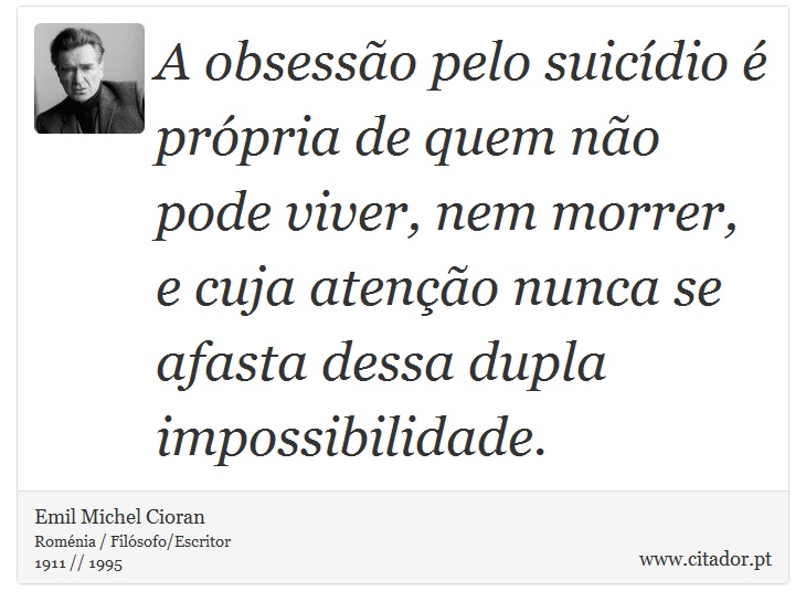 A obsessão pelo suicídio é própria de quem não pode viver, nem morrer, e cuja atenção nunca se afasta dessa dupla impossibilidade. - Emil Michel Cioran - Frases