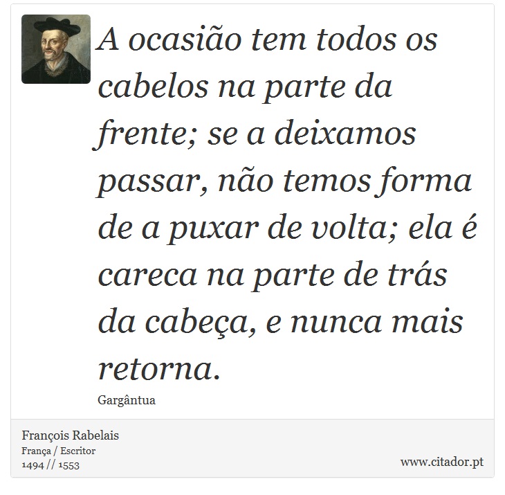 A ocasião tem todos os cabelos na parte da frente; se a deixamos passar, não temos forma de a puxar de volta; ela é careca na parte de trás da cabeça, e nunca mais retorna. - François Rabelais - Frases