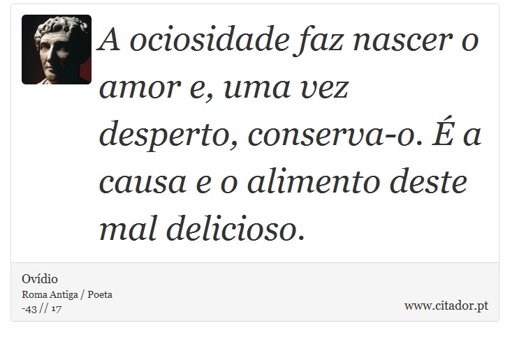 A ociosidade faz nascer o amor e, uma vez desperto, conserva-o. É a causa e o alimento deste mal delicioso. - Ovídio - Frases