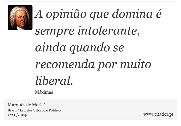 A opinião que domina é sempre intolerante, ainda quando se recomenda por muito liberal. - Marquês de Maricá - Frases