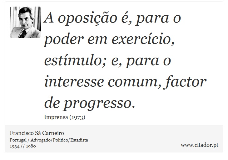 A oposição é, para o poder em exercício, estímulo; e, para o interesse comum, factor de progresso. - Francisco Sá Carneiro - Frases