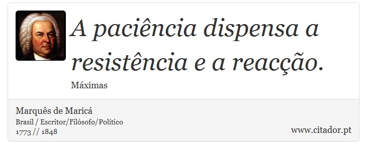 A paciência dispensa a resistência e a reacção. - Marquês de Maricá - Frases