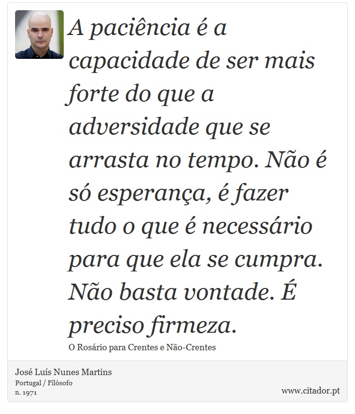 A paciência é a capacidade de ser mais forte do que a adversidade que se arrasta no tempo. Não é só esperança, é fazer tudo o que é necessário para que ela se cumpra. Não basta vontade. É preciso firmeza. - José Luís Nunes Martins - Frases