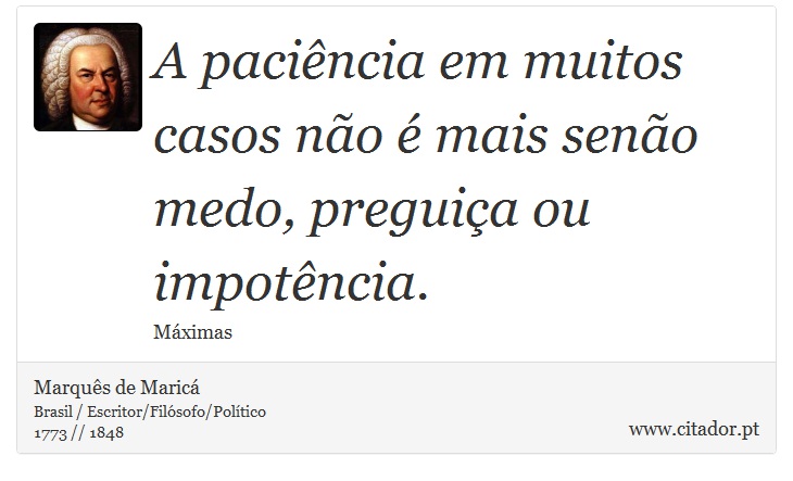 A paciência em muitos casos não é mais senão medo, preguiça ou impotência. - Marquês de Maricá - Frases