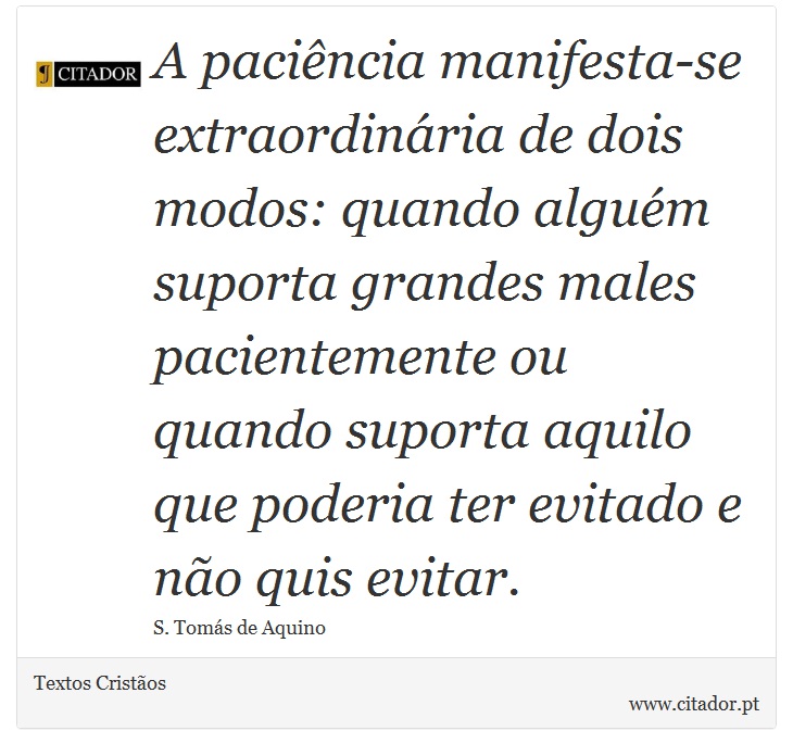 A paciência manifesta-se extraordinária de dois modos: quando alguém suporta grandes males pacientemente ou quando suporta aquilo que poderia ter evitado e não quis evitar. - Textos Cristãos - Frases