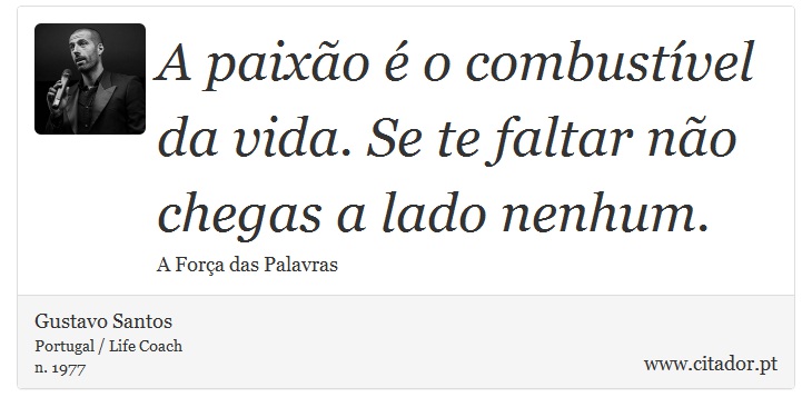 A paixão é o combustível da vida. Se te faltar não chegas a lado nenhum. - Gustavo Santos - Frases