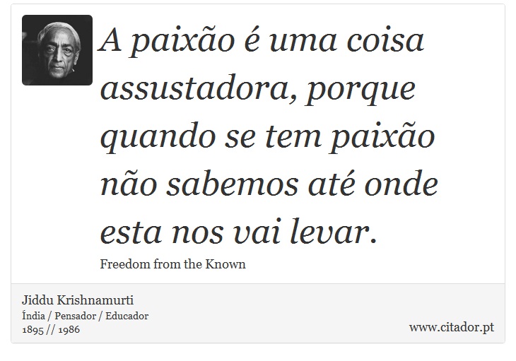 A paixão é uma coisa assustadora, porque quando se tem paixão não sabemos até onde esta nos vai levar. - Jiddu Krishnamurti - Frases
