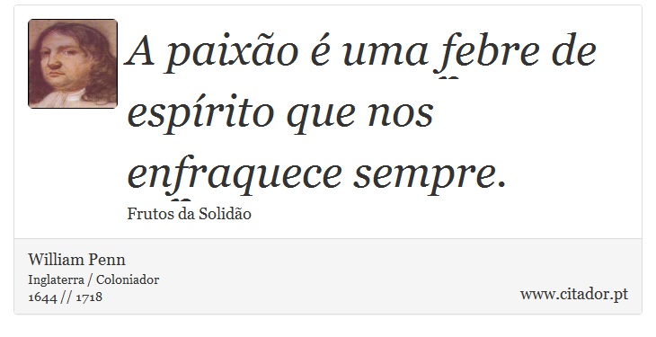 A paixão é uma febre de espírito que nos enfraquece sempre. - William Penn - Frases