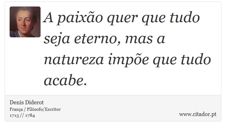 A paixão quer que tudo seja eterno, mas a natureza impõe que tudo acabe. - Denis Diderot - Frases
