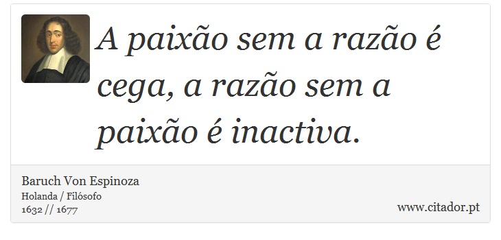 A paixão sem a razão é cega, a razão sem a paixão é inactiva. - Baruch Von Espinoza - Frases