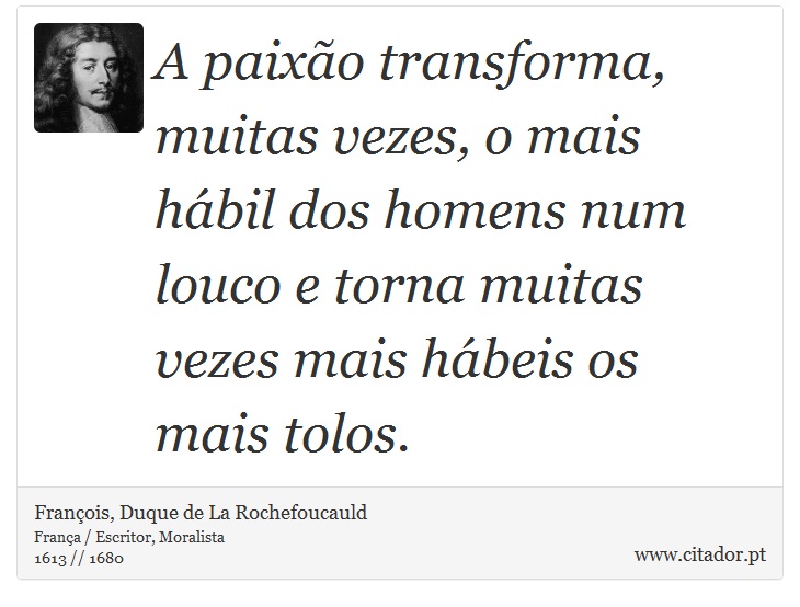 A paixão transforma, muitas vezes, o mais hábil dos homens num louco e torna muitas vezes mais hábeis os mais tolos. - François, Duque de La Rochefoucauld - Frases