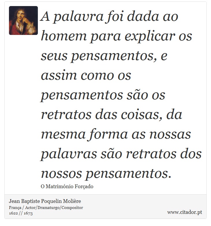 A palavra foi dada ao homem para explicar os seus pensamentos, e assim como os pensamentos são os retratos das coisas, da mesma forma as nossas palavras são retratos dos nossos pensamentos. - Jean Baptiste Poquelin Molière - Frases