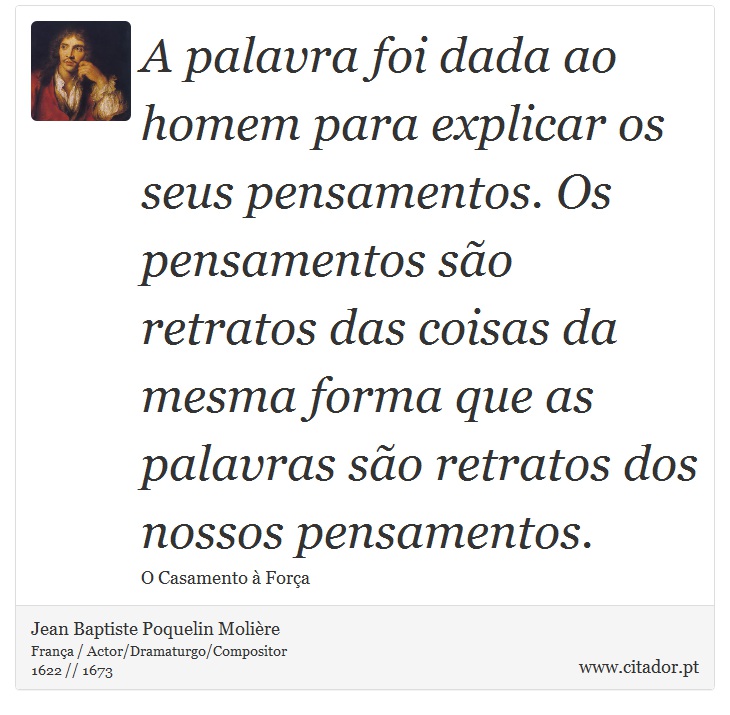 A palavra foi dada ao homem para explicar os seus pensamentos. Os pensamentos são retratos das coisas da mesma forma que as palavras são retratos dos nossos pensamentos. - Jean Baptiste Poquelin Molière - Frases