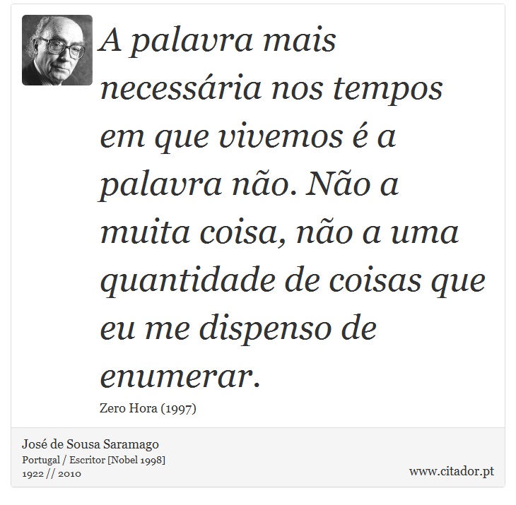 A palavra mais necessária nos tempos em que vivemos é a palavra não. Não a muita coisa, não a uma quantidade de coisas que eu me dispenso de enumerar. - José Saramago - Frases