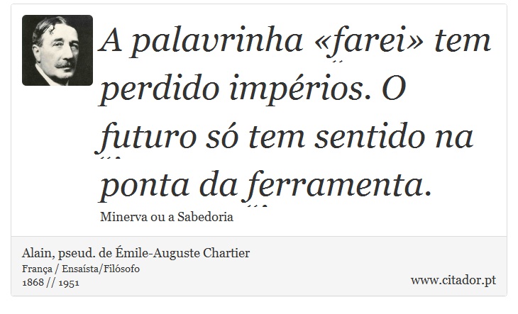 A palavrinha «farei» tem perdido impérios. O futuro só tem sentido na ponta da ferramenta. - Alain, pseud. de Émile-Auguste Chartier - Frases
