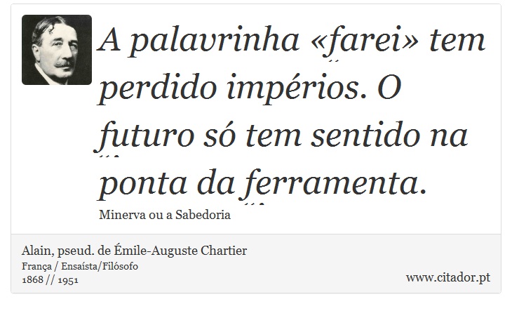 A palavrinha farei tem perdido imprios. O futuro s tem sentido na ponta da ferramenta. - Alain, pseud. de mile-Auguste Chartier - Frases