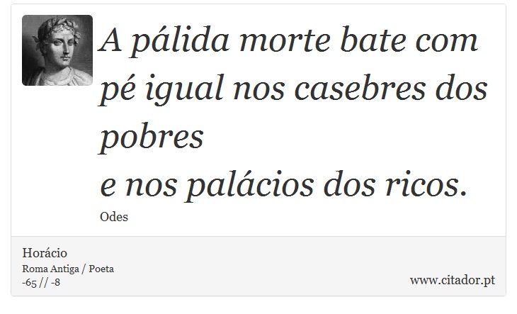 A pálida morte bate com pé igual nos casebres dos pobres <br />
 e nos palácios dos ricos. - Horácio - Frases