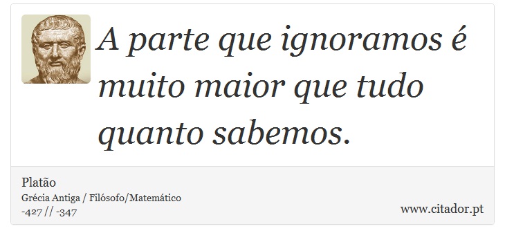 A parte que ignoramos é muito maior que tudo quanto sabemos. - Platão - Frases