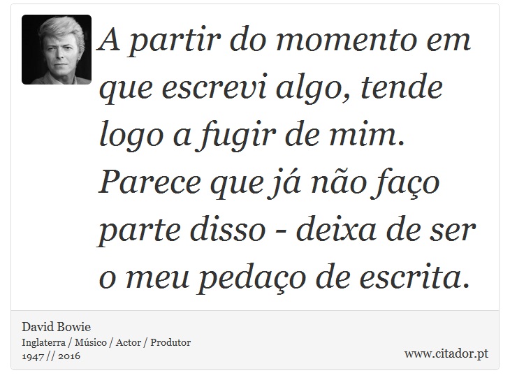 A partir do momento em que escrevi algo, tende logo a fugir de mim. Parece que já não faço parte disso - deixa de ser o meu pedaço de escrita. - David Bowie - Frases