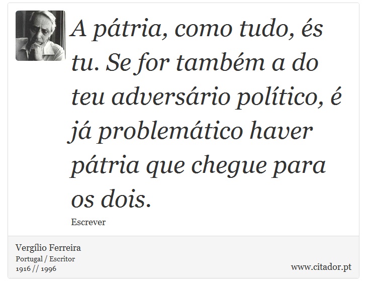 A pátria, como tudo, és tu. Se for também a do teu adversário político, é já problemático haver pátria que chegue para os dois. - Vergílio Ferreira - Frases