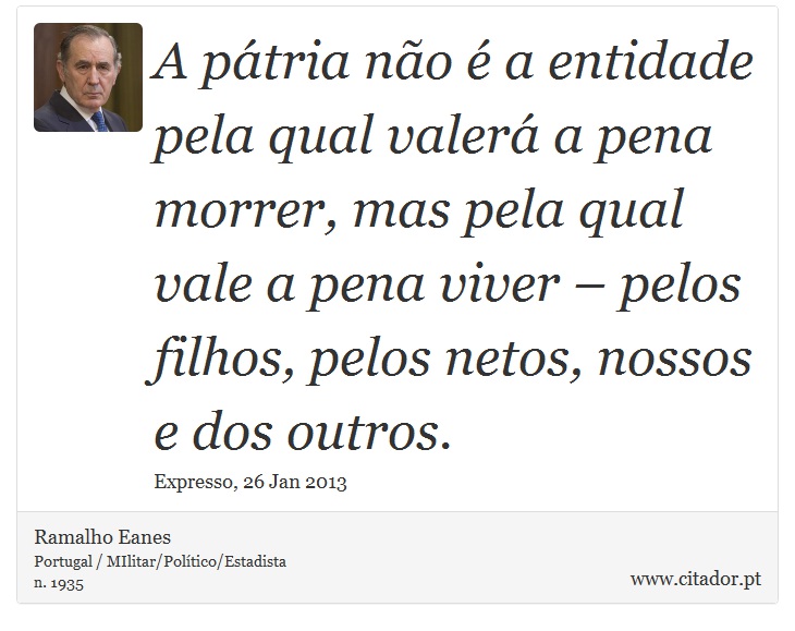 A pátria não é a entidade pela qual valerá a pena morrer, mas pela qual vale a pena viver – pelos filhos, pelos netos, nossos e dos outros. - Ramalho Eanes - Frases