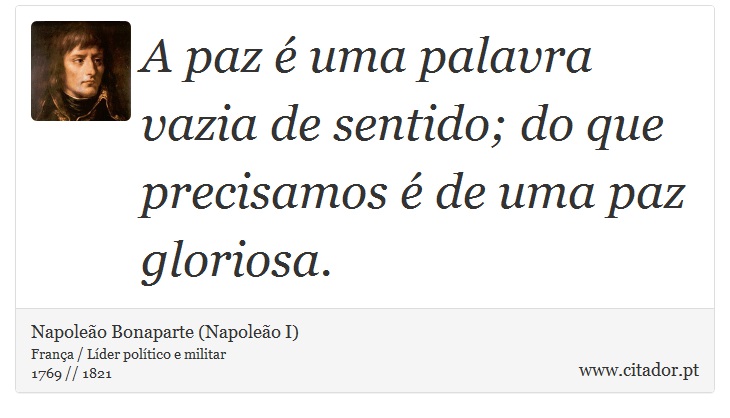 A paz é uma palavra vazia de sentido; do que precisamos é de uma paz gloriosa. - Napoleão Bonaparte (Napoleão I) - Frases