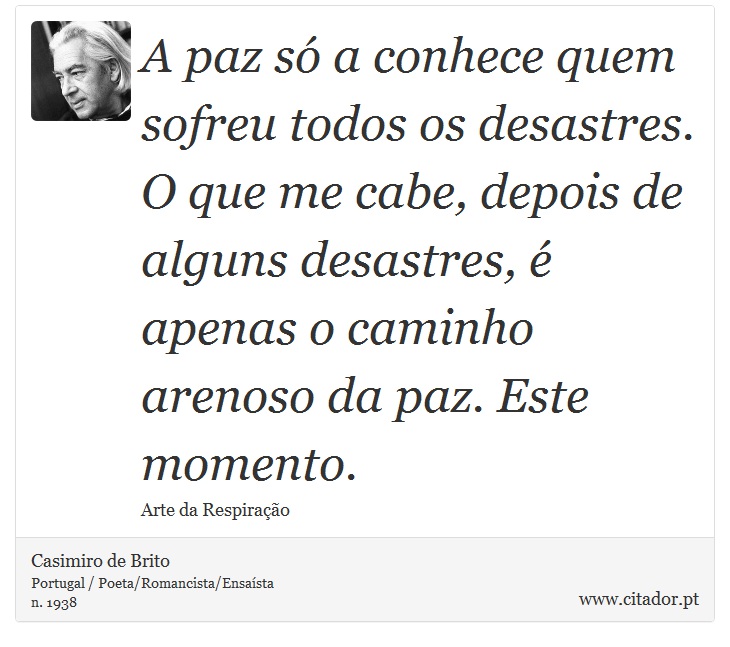 A paz só a conhece quem sofreu todos os desastres. O que me cabe, depois de alguns desastres, é apenas o caminho arenoso da paz. Este momento. - Casimiro de Brito - Frases