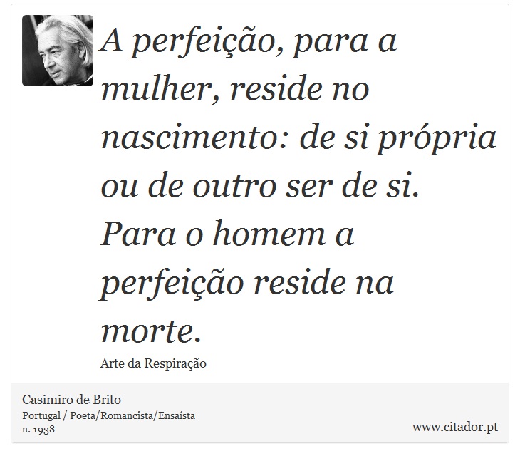 A perfeição, para a mulher, reside no nascimento: de si própria ou de outro ser de si. Para o homem a perfeição reside na morte. - Casimiro de Brito - Frases