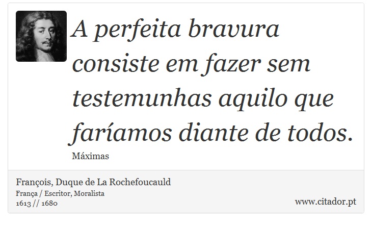 A perfeita bravura consiste em fazer sem testemunhas aquilo que faríamos diante de todos. - François, Duque de La Rochefoucauld - Frases