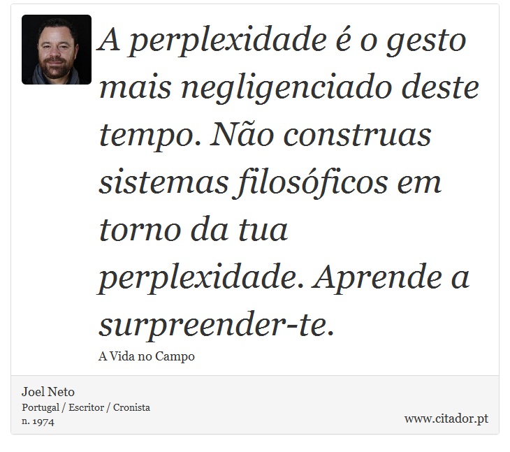 A perplexidade é o gesto mais negligenciado deste tempo. Não construas sistemas filosóficos em torno da tua perplexidade. Aprende a surpreender-te. - Joel Neto - Frases