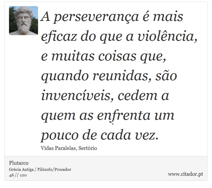 A perseverança é mais eficaz do que a violência, e muitas coisas que, quando reunidas, são invencíveis, cedem a quem as enfrenta um pouco de cada vez. - Plutarco - Frases