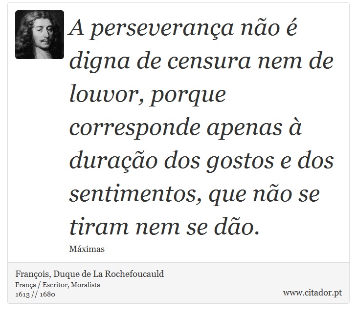 A perseverança não é digna de censura nem de louvor, porque corresponde apenas à duração dos gostos e dos sentimentos, que não se tiram nem se dão. - François, Duque de La Rochefoucauld - Frases