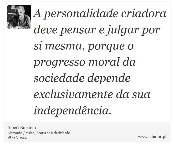 A personalidade criadora deve pensar e julgar por si mesma, porque o progresso moral da sociedade depende exclusivamente da sua independência. - Albert Einstein - Frases