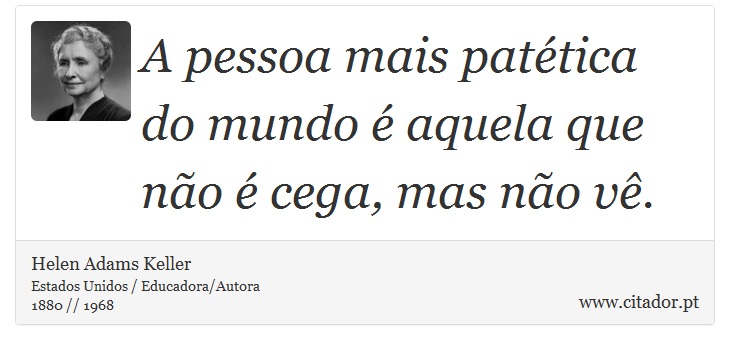A pessoa mais patética do mundo é aquela que não é cega, mas não vê. - Helen Adams Keller - Frases
