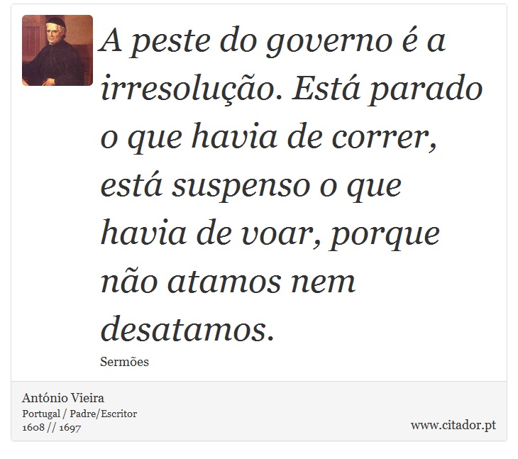 A peste do governo é a irresolução. Está parado o que havia de correr, está suspenso o que havia de voar, porque não atamos nem desatamos. - António Vieira - Frases