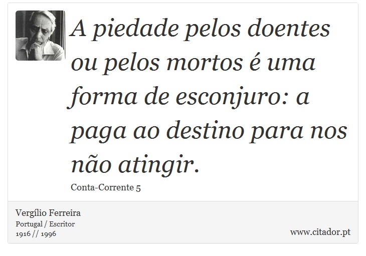 A piedade pelos doentes ou pelos mortos é uma forma de esconjuro: a paga ao destino para nos não atingir. - Vergílio Ferreira - Frases