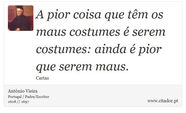 A pior coisa que têm os maus costumes é serem costumes: ainda é pior que serem maus. - António Vieira - Frases